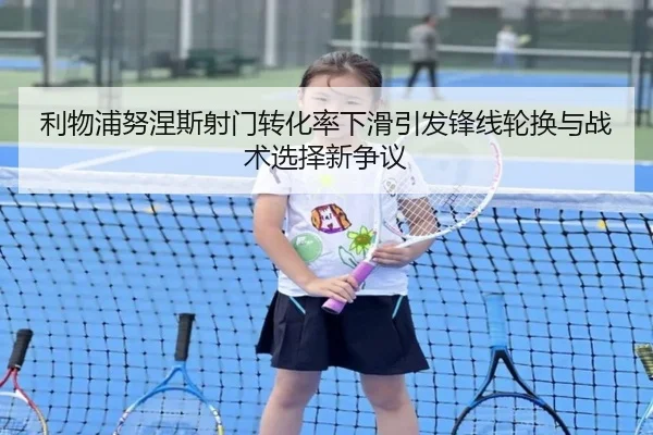 利物浦努涅斯射门转化率下滑引发锋线轮换与战术选择新争议