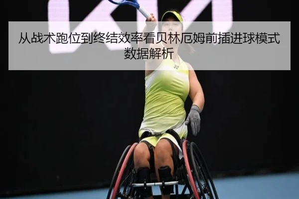 从战术跑位到终结效率看贝林厄姆前插进球模式数据解析