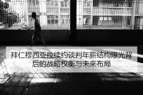 拜仁穆西亚拉续约谈判年薪结构曝光背后的战略权衡与未来布局