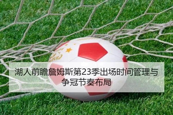 湖人前瞻詹姆斯第23季出场时间管理与争冠节奏布局