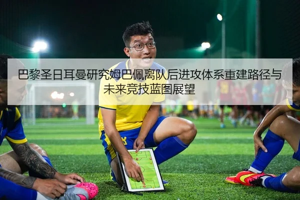 巴黎圣日耳曼研究姆巴佩离队后进攻体系重建路径与未来竞技蓝图展望