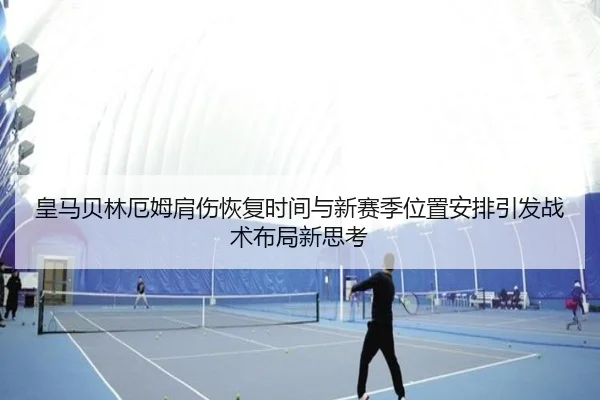 皇马贝林厄姆肩伤恢复时间与新赛季位置安排引发战术布局新思考