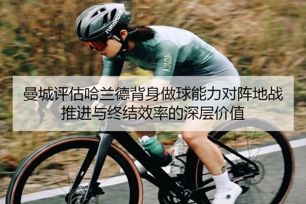 曼城评估哈兰德背身做球能力对阵地战推进与终结效率的深层价值