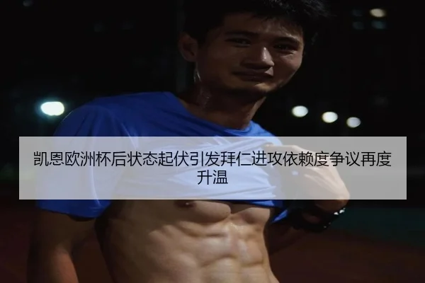 凯恩欧洲杯后状态起伏引发拜仁进攻依赖度争议再度升温