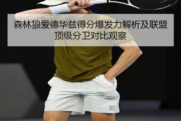 森林狼爱德华兹得分爆发力解析及联盟顶级分卫对比观察