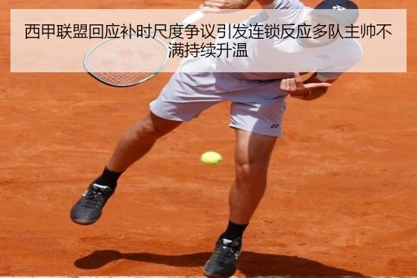 西甲联盟回应补时尺度争议引发连锁反应多队主帅不满持续升温