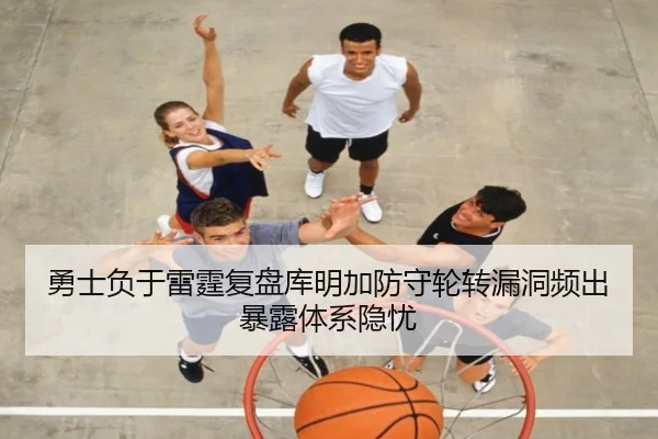 勇士负于雷霆复盘库明加防守轮转漏洞频出暴露体系隐忧
